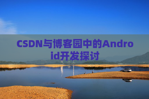 CSDN与博客园中的Android开发探讨